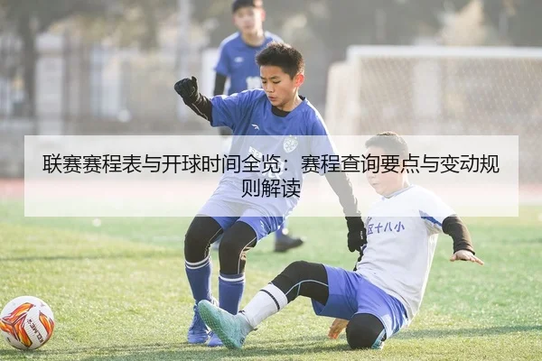 联赛赛程表与开球时间全览：赛程查询要点与变动规则解读