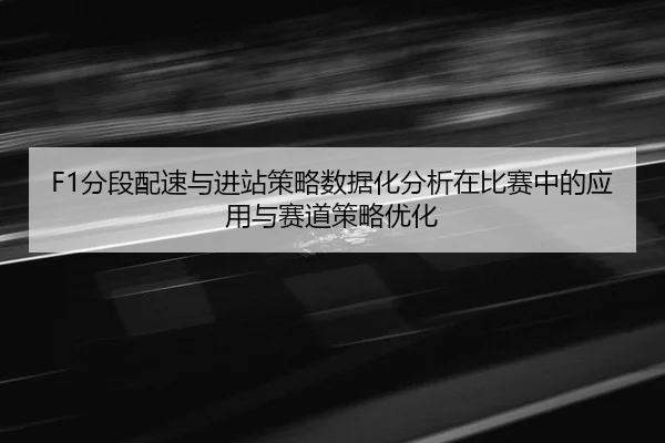 F1分段配速与进站策略数据化分析在比赛中的应用与赛道策略优化