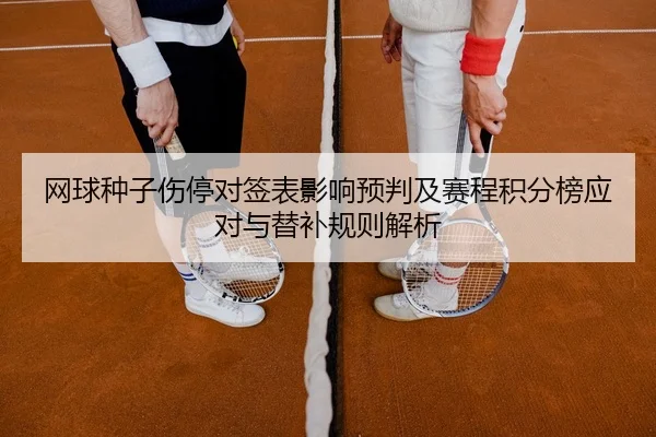 网球种子伤停对签表影响预判及赛程积分榜应对与替补规则解析