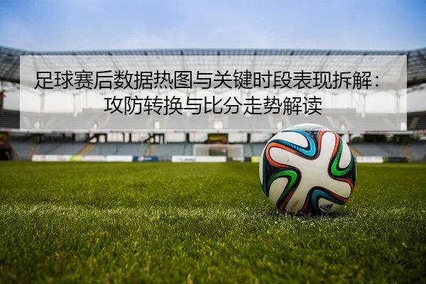 足球赛后数据热图与关键时段表现拆解：攻防转换与比分走势解读