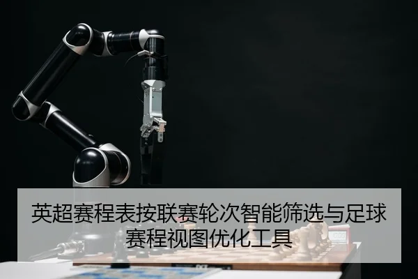 英超赛程表按联赛轮次智能筛选与足球赛程视图优化工具