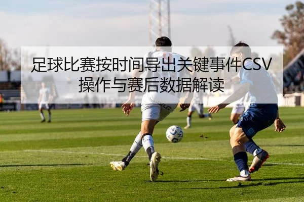 足球比赛按时间导出关键事件CSV操作与赛后数据解读