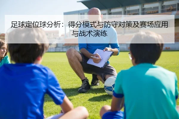 足球定位球分析：得分模式与防守对策及赛场应用与战术演练