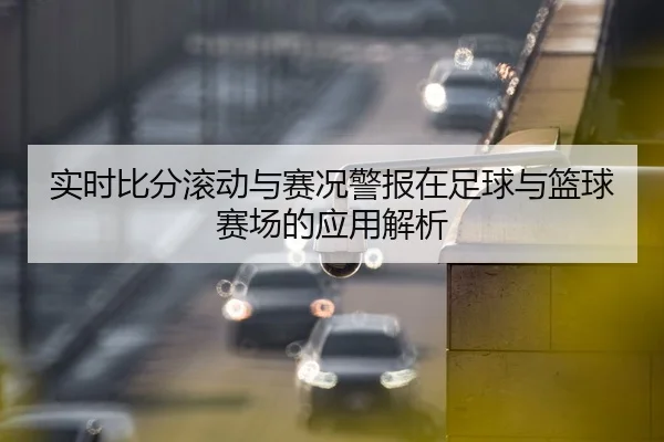 实时比分滚动与赛况警报在足球与篮球赛场的应用解析