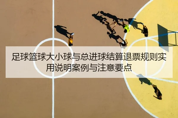 足球篮球大小球与总进球结算退票规则实用说明案例与注意要点