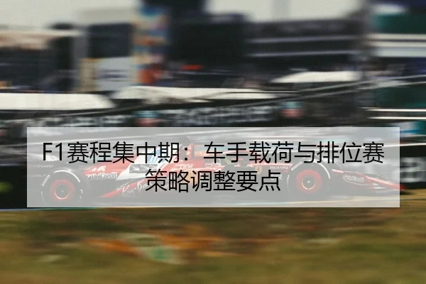 F1赛程集中期：车手载荷与排位赛策略调整要点