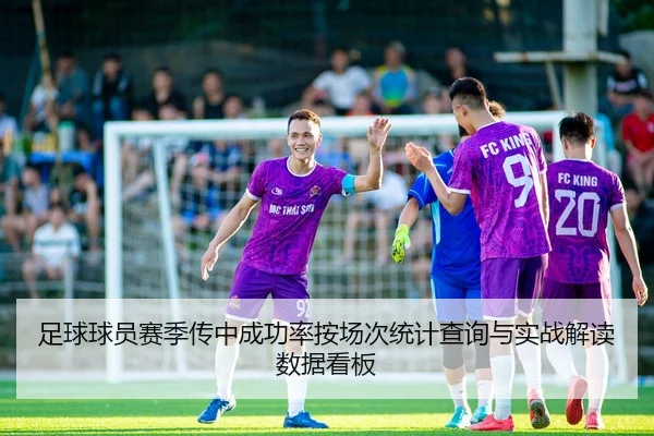 足球球员赛季传中成功率按场次统计查询与实战解读数据看板
